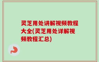 灵芝用处讲解视频教程大全(灵芝用处详解视频教程汇总)