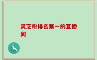 灵芝粉排名第一的直播间