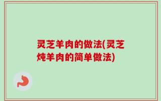 灵芝羊肉的做法(灵芝炖羊肉的简单做法)