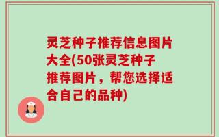 灵芝种子推荐信息图片大全(50张灵芝种子推荐图片，帮您选择适合自己的品种)