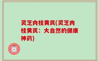 灵芝肉桂黄芪(灵芝肉桂黄芪：大自然的健康神药)