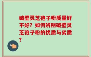 破壁灵芝孢子粉质量好不好？如何辨别破壁灵芝孢子粉的优质与劣质？