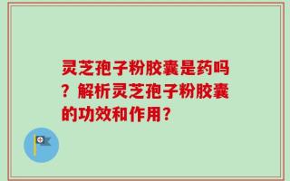 灵芝孢子粉胶囊是药吗？解析灵芝孢子粉胶囊的功效和作用？