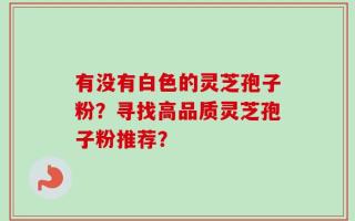 有没有白色的灵芝孢子粉？寻找高品质灵芝孢子粉推荐？