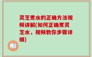 灵芝煮水的正确方法视频讲解(如何正确煮灵芝水，视频教你步骤详细)
