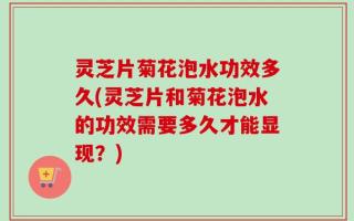 灵芝片菊花泡水功效多久(灵芝片和菊花泡水的功效需要多久才能显现？)