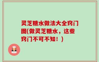 灵芝糖水做法大全窍门图(做灵芝糖水，这些窍门不可不知！)