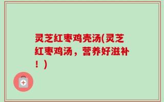 灵芝红枣鸡壳汤(灵芝红枣鸡汤，营养好滋补！)