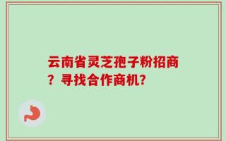 云南省灵芝孢子粉招商？寻找合作商机？