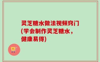 灵芝糖水做法视频窍门(学会制作灵芝糖水，健康易得)