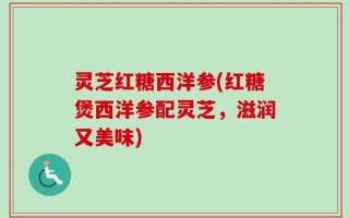灵芝红糖西洋参(红糖煲西洋参配灵芝，滋润又美味)