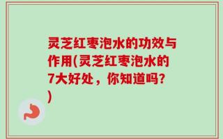 灵芝红枣泡水的功效与作用(灵芝红枣泡水的7大好处，你知道吗？)