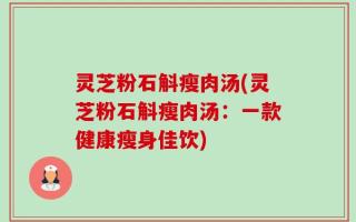 灵芝粉石斛瘦肉汤(灵芝粉石斛瘦肉汤：一款健康瘦身佳饮)