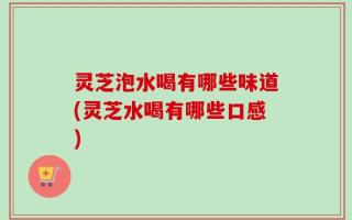 灵芝泡水喝有哪些味道(灵芝水喝有哪些口感)
