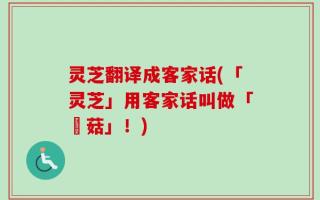 灵芝翻译成客家话(「灵芝」用客家话叫做「靈菇」！)