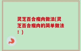 灵芝百合瘦肉做法(灵芝百合瘦肉的简单做法！)
