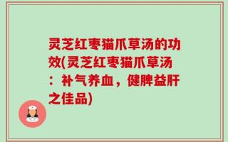 灵芝红枣猫爪草汤的功效(灵芝红枣猫爪草汤：补气养血，健脾益肝之佳品)