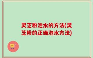 灵芝粉泡水的方法(灵芝粉的正确泡水方法)