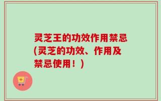 灵芝王的功效作用禁忌(灵芝的功效、作用及禁忌使用！)