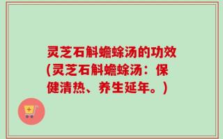 灵芝石斛蟾蜍汤的功效(灵芝石斛蟾蜍汤：保健清热、养生延年。)