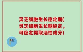 灵芝细胞生长稳定期(灵芝细胞生长期稳定，可稳定提取活性成分)