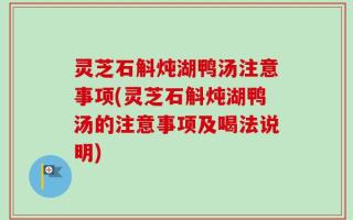 灵芝石斛炖湖鸭汤注意事项(灵芝石斛炖湖鸭汤的注意事项及喝法说明)