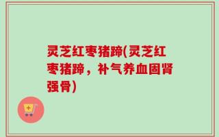 灵芝红枣猪蹄(灵芝红枣猪蹄，补气养血固肾强骨)