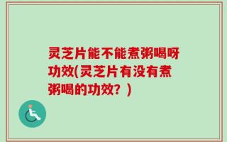 灵芝片能不能煮粥喝呀功效(灵芝片有没有煮粥喝的功效？)
