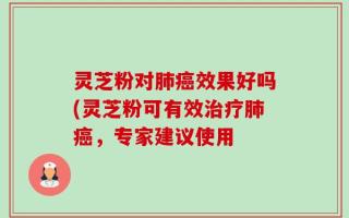 灵芝粉对肺癌效果好吗(灵芝粉可有效治疗肺癌，专家建议使用
