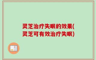 灵芝治疗失眠的效果(灵芝可有效治疗失眠)
