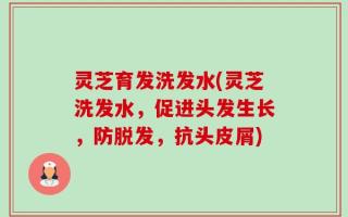灵芝育发洗发水(灵芝洗发水，促进头发生长，防脱发，抗头皮屑)