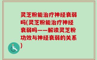 灵芝粉能治疗神经衰弱吗(灵芝粉能治疗神经衰弱吗——解读灵芝粉功效与神经衰弱的关系)