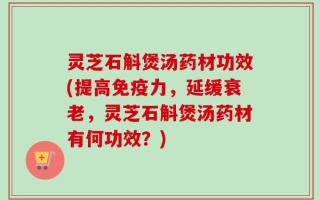 灵芝石斛煲汤药材功效(提高免疫力，延缓衰老，灵芝石斛煲汤药材有何功效？)