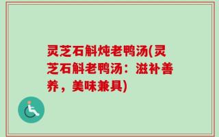 灵芝石斛炖老鸭汤(灵芝石斛老鸭汤：滋补善养，美味兼具)
