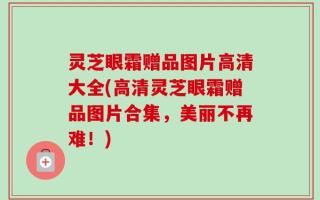 灵芝眼霜赠品图片高清大全(高清灵芝眼霜赠品图片合集，美丽不再难！)
