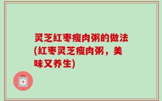 灵芝红枣瘦肉粥的做法(红枣灵芝瘦肉粥，美味又养生)