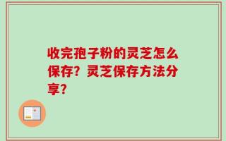 收完孢子粉的灵芝怎么保存？灵芝保存方法分享？