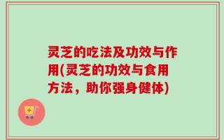 灵芝的吃法及功效与作用(灵芝的功效与食用方法，助你强身健体)