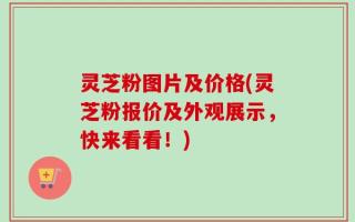 灵芝粉图片及价格(灵芝粉报价及外观展示，快来看看！)