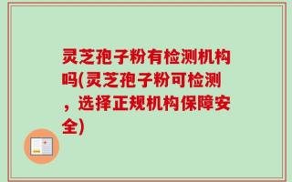 灵芝孢子粉有检测机构吗(灵芝孢子粉可检测，选择正规机构保障安全)