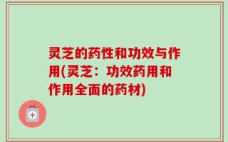 灵芝的药性和功效与作用(灵芝：功效药用和作用全面的药材)