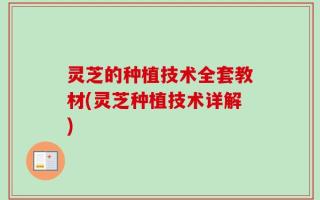 灵芝的种植技术全套教材(灵芝种植技术详解)