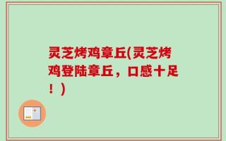 灵芝烤鸡章丘(灵芝烤鸡登陆章丘，口感十足！)