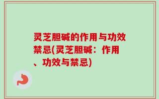 灵芝胆碱的作用与功效禁忌(灵芝胆碱：作用、功效与禁忌)