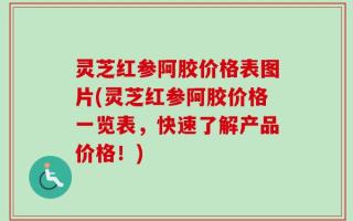 灵芝红参阿胶价格表图片(灵芝红参阿胶价格一览表，快速了解产品价格！)