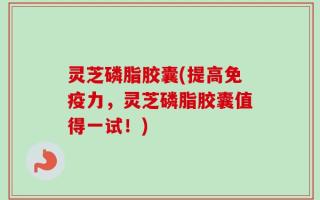 灵芝磷脂胶囊(提高免疫力，灵芝磷脂胶囊值得一试！)