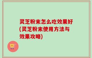灵芝粉末怎么吃效果好(灵芝粉末使用方法与效果攻略)
