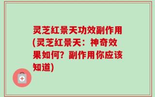 灵芝红景天功效副作用(灵芝红景天：神奇效果如何？副作用你应该知道)