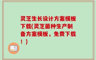 灵芝生长设计方案模板下载(灵芝菌种生产制备方案模板，免费下载！)
