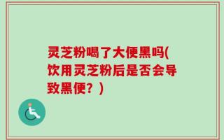 灵芝粉喝了大便黑吗(饮用灵芝粉后是否会导致黑便？)